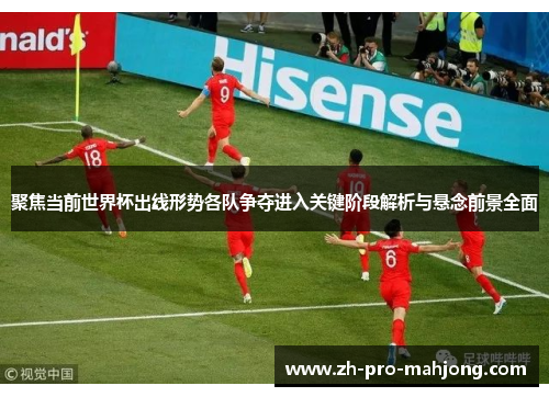 聚焦当前世界杯出线形势各队争夺进入关键阶段解析与悬念前景全面